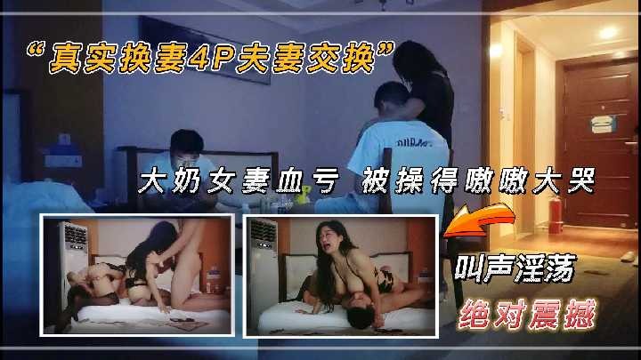 真实换妻4p夫妻交换，大奶女妻血亏被操的嗷嗷大哭2